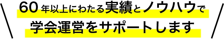 60年以上にわたる実績とノウハウで学会運営をサポートします